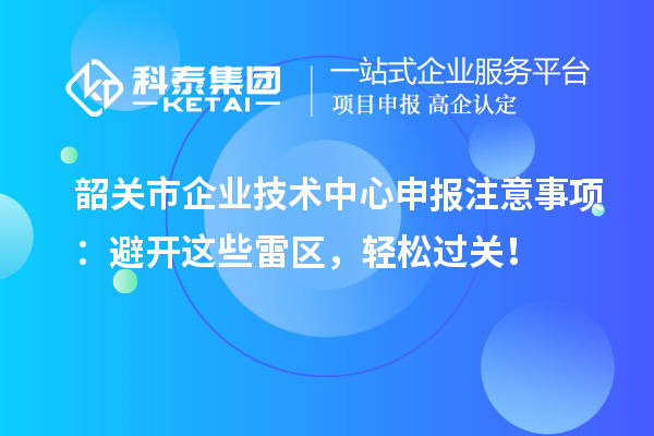 韶關市企業(yè)技術中心申報注意事項：避開這些雷區(qū)，輕松過關！