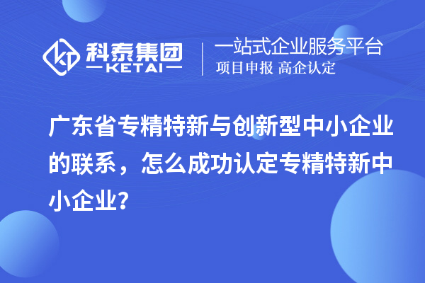 廣東省專精特新與創(chuàng)新型中小企業(yè)的聯(lián)系，怎么成功認(rèn)定專精特新中小企業(yè)？