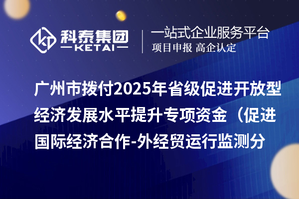 廣州市撥付2025年省級促進開放型經(jīng)濟發(fā)展水平提升專項資金（促進國際經(jīng)濟合作-外經(jīng)貿(mào)運行監(jiān)測分析事項）項目資金