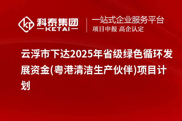 云浮市下達(dá)2025年省級(jí)綠色循環(huán)發(fā)展資金(粵港清潔生產(chǎn)伙伴)項(xiàng)目計(jì)劃