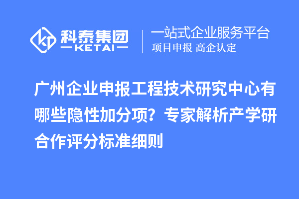 廣州企業(yè)申報工程技術研究中心有哪些隱性加分項?專家解析產學研合作評分標準細則