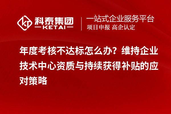 年度考核不達標怎么辦？維持企業(yè)技術(shù)中心資質(zhì)與持續(xù)獲得補貼的應對策略