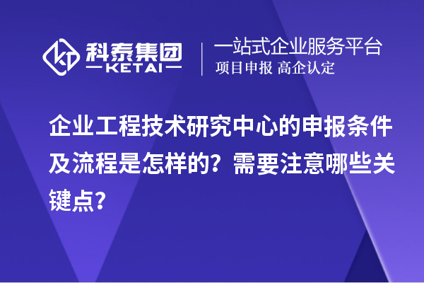 企業(yè)工程技術(shù)研究中心的申報(bào)條件及流程是怎樣的？需要注意哪些關(guān)鍵點(diǎn)？