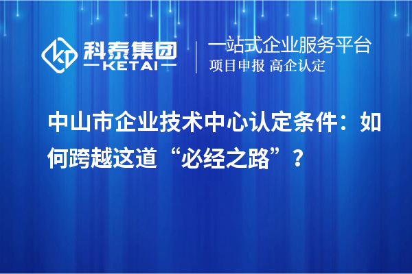 中山市企業(yè)技術中心認定條件：如何跨越這道“必經(jīng)之路”？