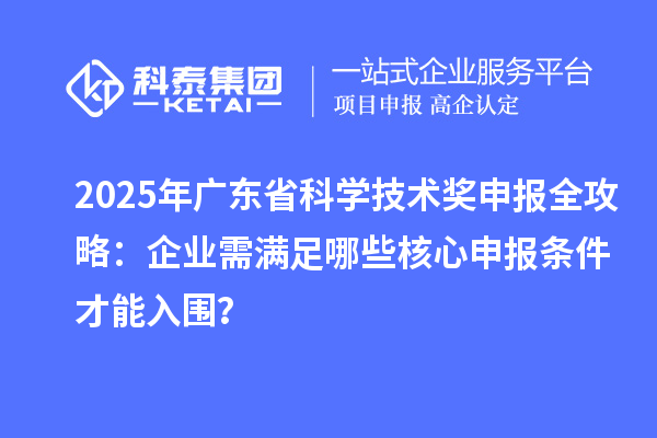 2025年廣東省科學(xué)技術(shù)獎申報(bào)全攻略：企業(yè)需滿足哪些核心申報(bào)條件才能入圍？