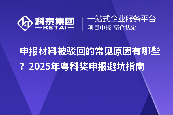 申報(bào)材料被駁回的常見原因有哪些？2025年粵科獎申報(bào)避坑指南