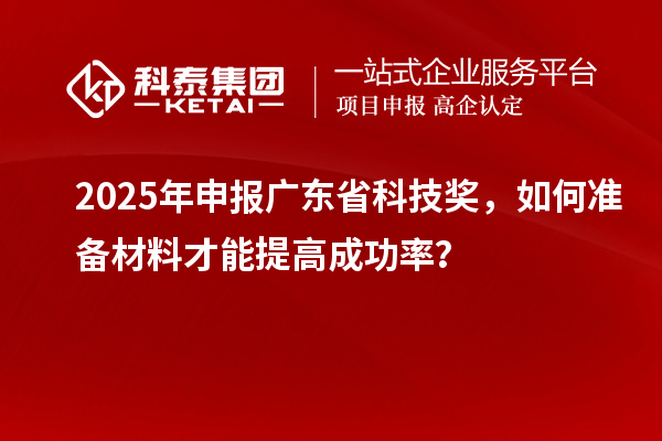 2025 年申報廣東省科技獎，如何準備材料才能提高成功率？