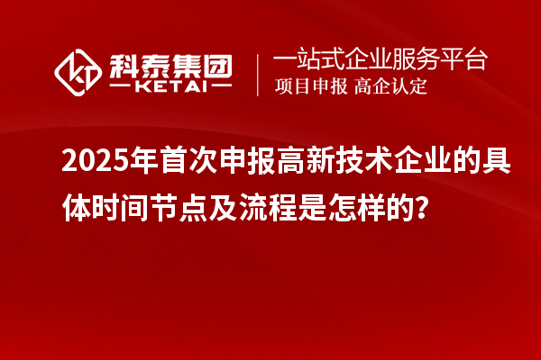 2025年首次申報(bào)高新技術(shù)企業(yè)的具體時(shí)間節(jié)點(diǎn)及流程是怎樣的？