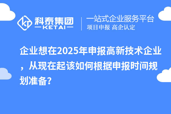 企業(yè)想在2025年申報(bào)高新技術(shù)企業(yè)，從現(xiàn)在起該如何根據(jù)申報(bào)時(shí)間規(guī)劃準(zhǔn)備？
