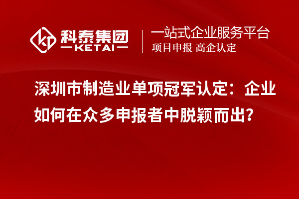 深圳市制造業(yè)單項(xiàng)冠軍認(rèn)定：企業(yè)如何在眾多申報(bào)者中脫穎而出？
