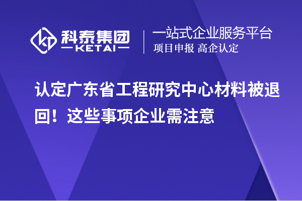 認(rèn)定廣東省工程研究中心材料被退回!這些事項(xiàng)企業(yè)需注意