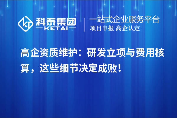 高企資質(zhì)維護(hù)：研發(fā)立項(xiàng)與費(fèi)用核算，這些細(xì)節(jié)決定成敗！
