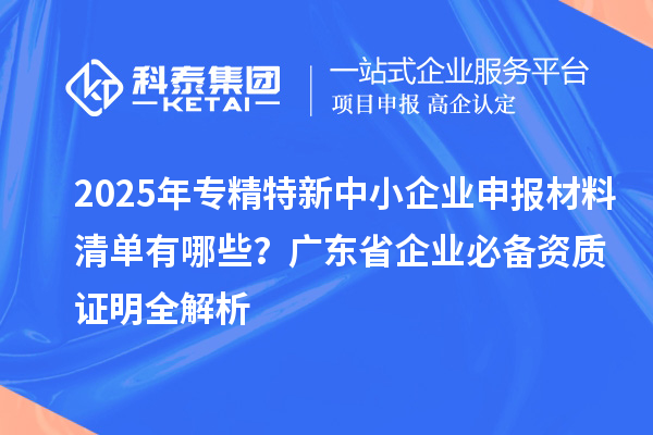 2025年專精特新中小企業(yè)申報材料清單有哪些？廣東省企業(yè)必備資質(zhì)證明全解析