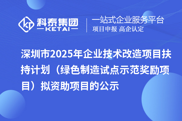 深圳市2025年企業(yè)技術(shù)改造項目扶持計劃(綠色制造試點示范獎勵項目)擬資助項目的公示
