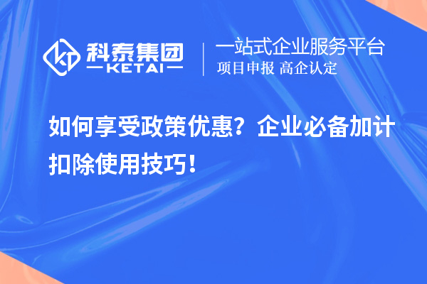 如何享受政策優(yōu)惠？企業(yè)必備加計(jì)扣除使用技巧！