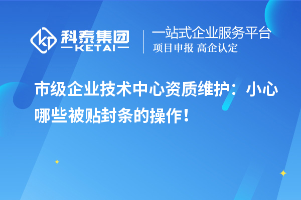 市級企業(yè)技術(shù)中心資質(zhì)維護：小心哪些被貼封條的操作！