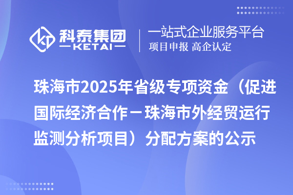 珠海市2025年省級促進開放型經(jīng)濟發(fā)展水平提升專項資金(促進國際經(jīng)濟合作-珠海市外經(jīng)貿(mào)運行監(jiān)測分析項目)分配方案的公示