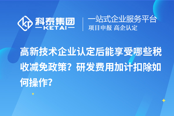 高新技術(shù)企業(yè)認(rèn)定后能享受哪些稅收減免政策？研發(fā)費(fèi)用加計(jì)扣除如何操作？