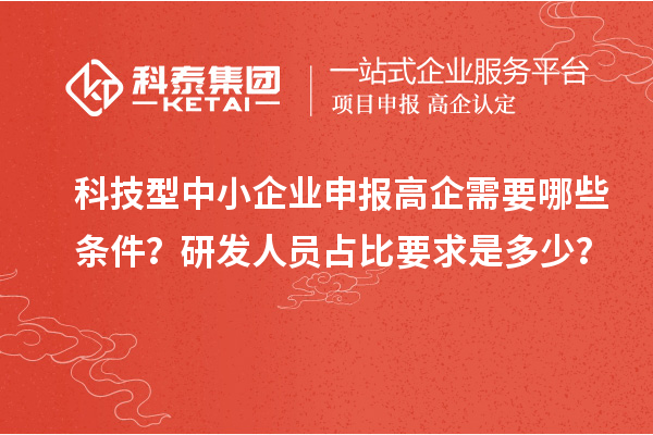 科技型中小企業(yè)申報高企需要哪些條件？研發(fā)人員占比要求是多少？
