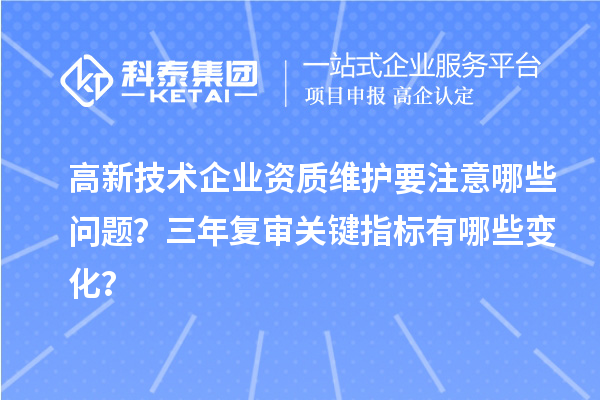 高新技術(shù)企業(yè)資質(zhì)維護(hù)要注意哪些問題？三年復(fù)審關(guān)鍵指標(biāo)有哪些變化？