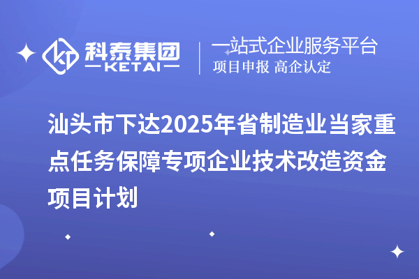 汕頭市下達(dá)2025年省制造業(yè)當(dāng)家重點(diǎn)任務(wù)保障專(zhuān)項(xiàng)企業(yè)技術(shù)改造資金項(xiàng)目計(jì)劃