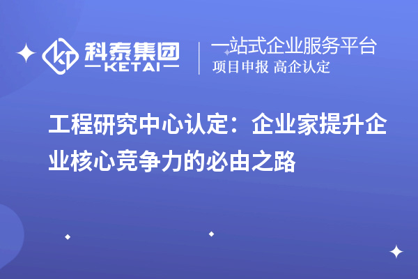工程研究中心認定:企業(yè)家提升企業(yè)核心競爭力的必由之路