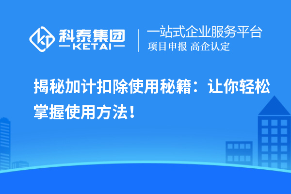 揭秘加計(jì)扣除使用秘籍：讓你輕松掌握使用方法！