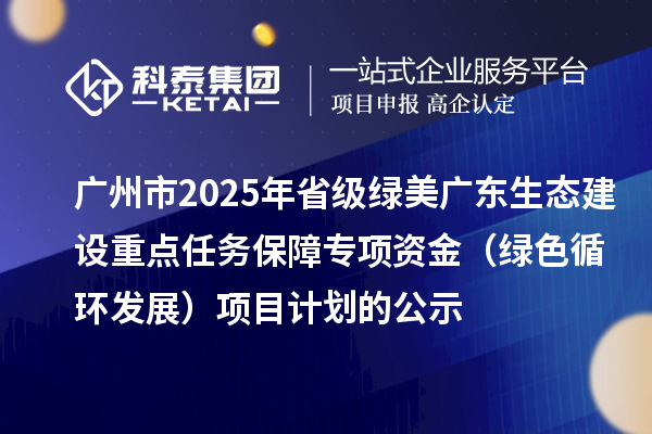 廣州市2025年省級綠美廣東生態(tài)建設(shè)重點任務(wù)保障專項資金（綠色循環(huán)發(fā)展）項目計劃的公示