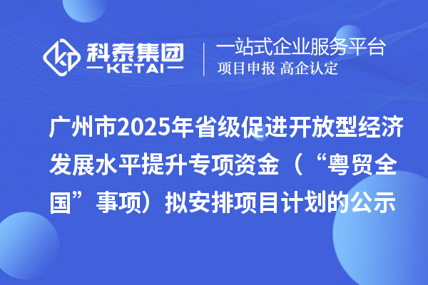 廣州市2025年省級促進(jìn)開放型經(jīng)濟(jì)發(fā)展水平提升專項(xiàng)資金(“粵貿(mào)全國”事項(xiàng))擬安排項(xiàng)目計(jì)劃的公示