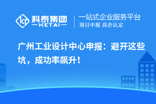 廣州工業(yè)設(shè)計中心申報：避開這些坑，成功率飆升！