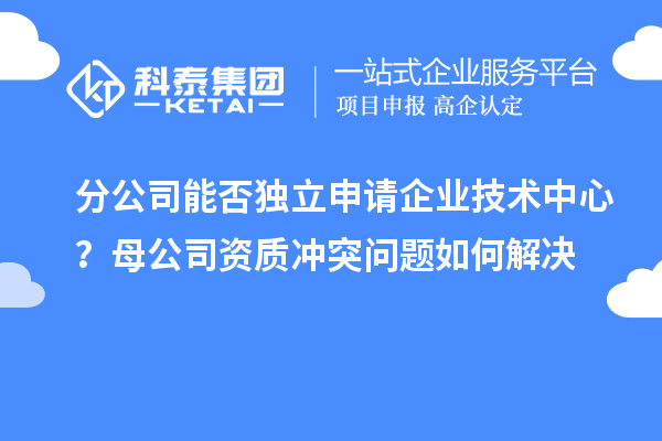 分公司能否獨立申請企業(yè)技術中心？母公司資質沖突問題如何解決