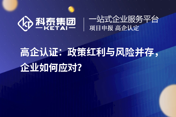 高企認(rèn)證：政策紅利與風(fēng)險(xiǎn)并存，企業(yè)如何應(yīng)對？