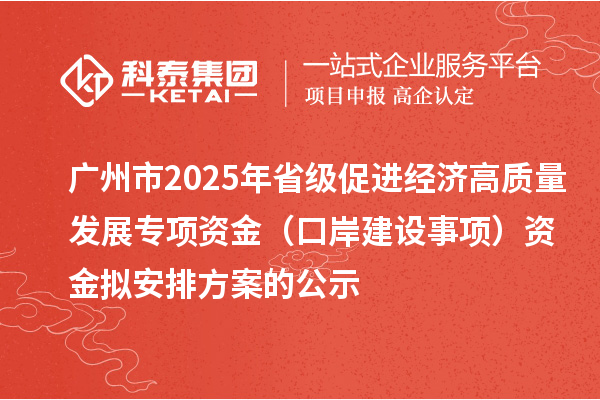 廣州市2025年省級促進經(jīng)濟高質量發(fā)展專項資金(口岸建設事項)資金擬安排方案的公示