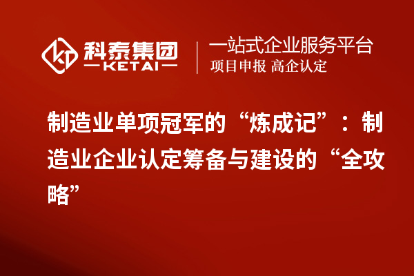 制造業(yè)單項冠軍的“煉成記”：制造業(yè)企業(yè)認(rèn)定籌備與建設(shè)的“全攻略”