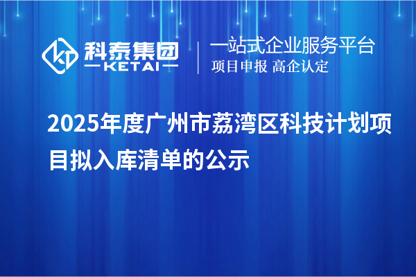 2025年度廣州市荔灣區(qū)科技計劃項目擬入庫清單的公示