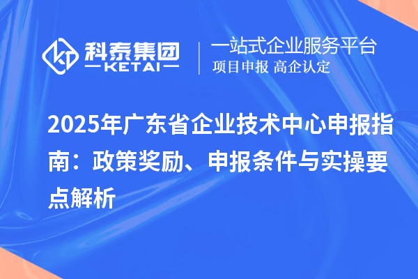 2025 年廣東省企業(yè)技術(shù)中心申報(bào)指南：政策獎(jiǎng)勵(lì)、申報(bào)條件與實(shí)操要點(diǎn)解析