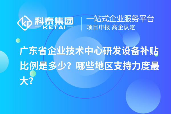 廣東省企業(yè)技術(shù)中心研發(fā)設(shè)備補貼比例是多少？哪些地區(qū)支持力度最大？