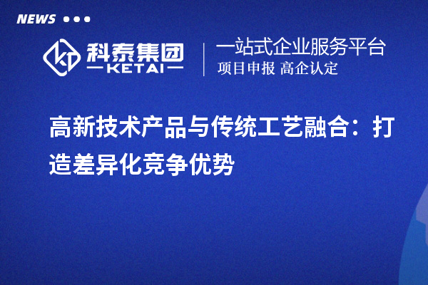 高新技術(shù)產(chǎn)品與傳統(tǒng)工藝融合:打造差異化競爭優(yōu)勢