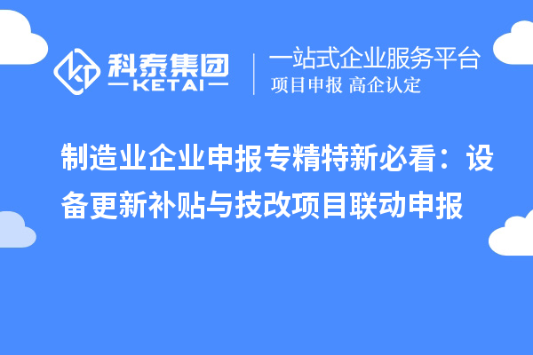制造業(yè)企業(yè)申報專精特新必看:設(shè)備更新補貼與技改項目聯(lián)動申報