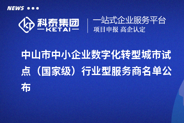 中山市中小企業(yè)數(shù)字化轉(zhuǎn)型城市試點（國家級）行業(yè)型服務(wù)商名單公布