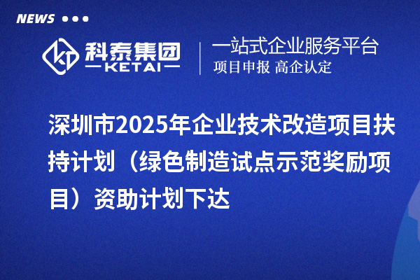 深圳市2025年企業(yè)技術(shù)改造項目扶持計劃(綠色制造試點示范獎勵項目)資助計劃下達
