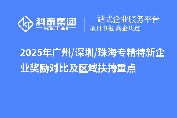 2025年廣州/深圳/珠海專精特新企業(yè)獎勵對比及區(qū)域扶持重點
