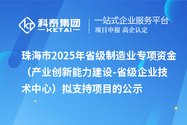 珠海市2025年省級制造業(yè)專項資金（產(chǎn)業(yè)創(chuàng)新能力建設-省級企業(yè)技術中心）擬支持項目的公示