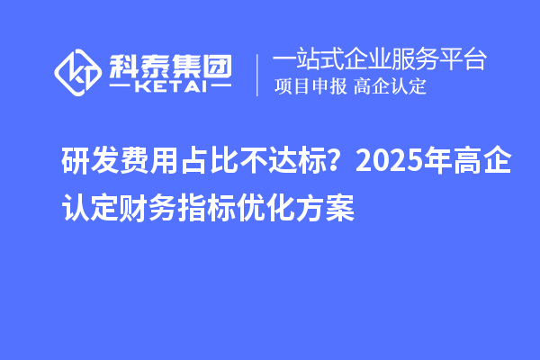 研發(fā)費用占比不達標？2025年高企認定財務(wù)指標優(yōu)化方案