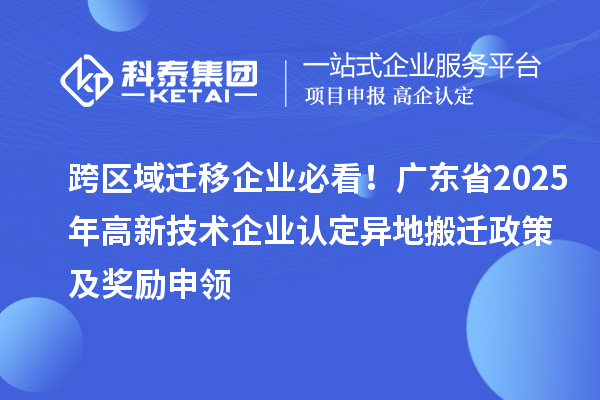 跨區(qū)域遷移企業(yè)必看！廣東省2025年<a href=http://m.a910078829.cn target=_blank class=infotextkey>高新技術(shù)企業(yè)認(rèn)定</a>異地搬遷政策及獎(jiǎng)勵(lì)申領(lǐng)