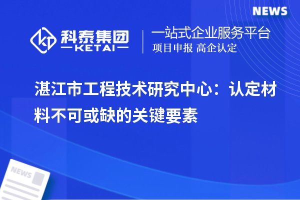 湛江市工程技術(shù)研究中心：認(rèn)定材料不可或缺的關(guān)鍵要素