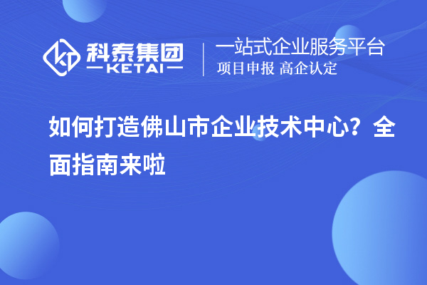 如何打造佛山市企業(yè)技術(shù)中心？全面指南來啦