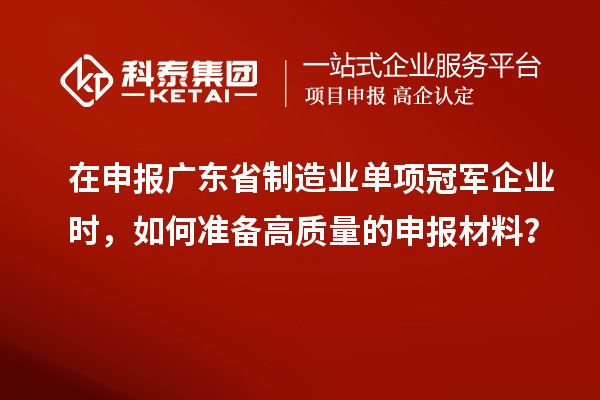 在申報廣東省制造業(yè)單項冠軍企業(yè)時，如何準備高質(zhì)量的申報材料？
