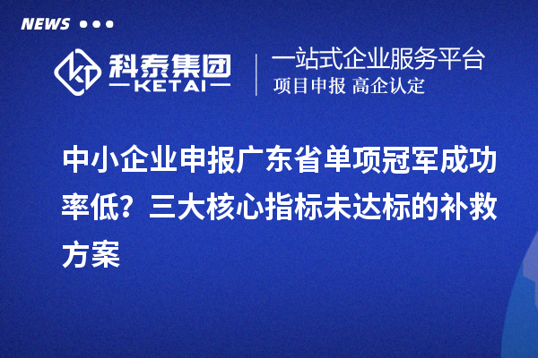 中小企業(yè)申報廣東省單項冠軍成功率低？三大核心指標未達標的補救方案