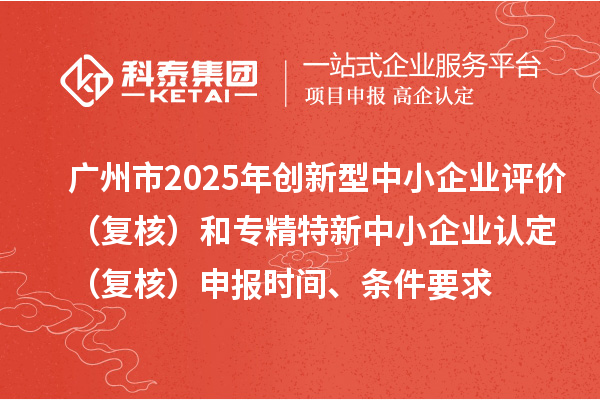 廣州市2025年創(chuàng)新型中小企業(yè)評價（復(fù)核）和專精特新中小企業(yè)認定（復(fù)核）申報時間、條件要求